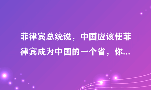 菲律宾总统说，中国应该使菲律宾成为中国的一个省，你会同意吗？