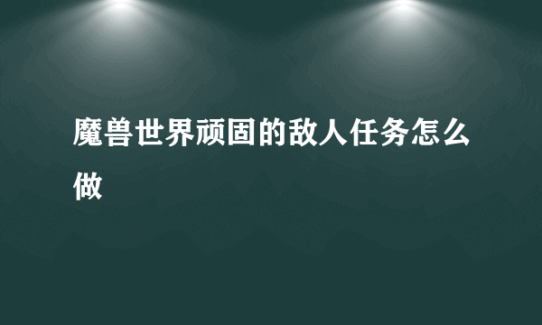 魔兽世界顽固的敌人任务怎么做