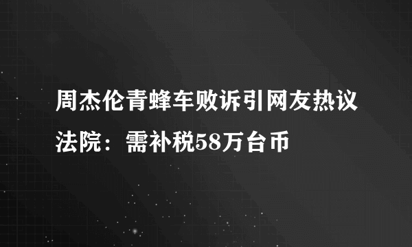 周杰伦青蜂车败诉引网友热议法院：需补税58万台币