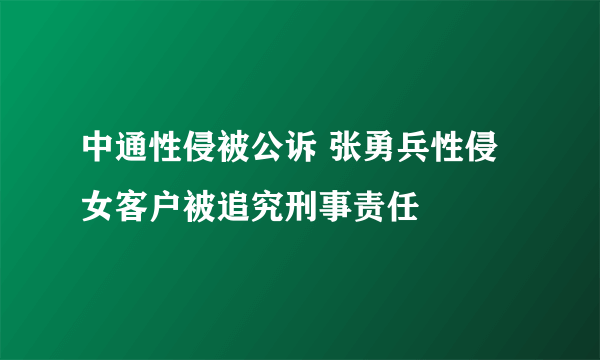 中通性侵被公诉 张勇兵性侵女客户被追究刑事责任