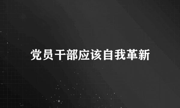 党员干部应该自我革新