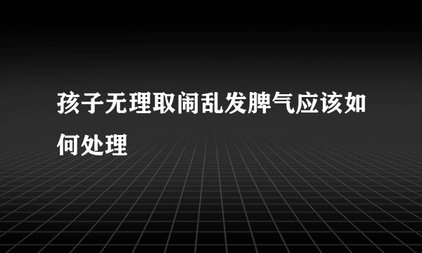 孩子无理取闹乱发脾气应该如何处理