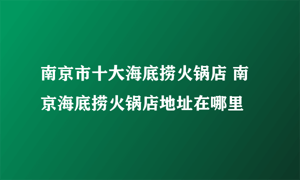 南京市十大海底捞火锅店 南京海底捞火锅店地址在哪里