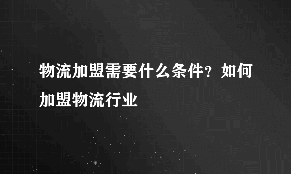 物流加盟需要什么条件？如何加盟物流行业