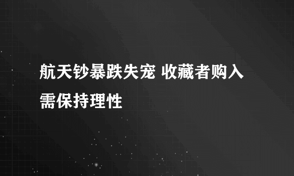 航天钞暴跌失宠 收藏者购入需保持理性