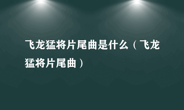 飞龙猛将片尾曲是什么（飞龙猛将片尾曲）