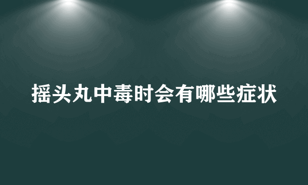 摇头丸中毒时会有哪些症状