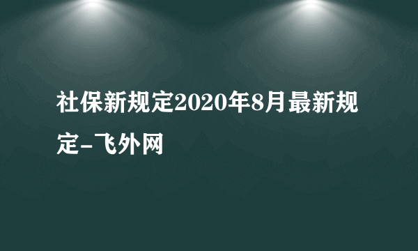 社保新规定2020年8月最新规定-飞外网