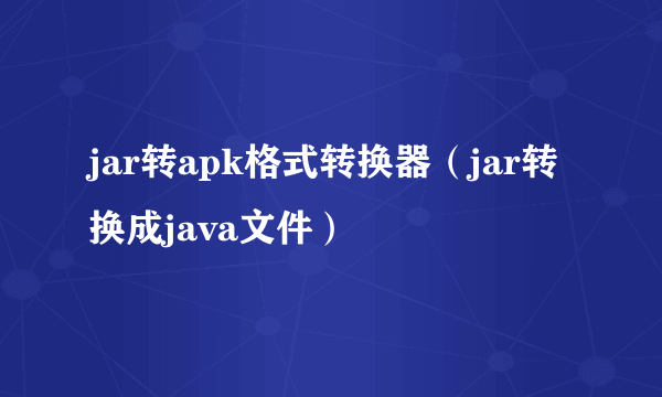 jar转apk格式转换器（jar转换成java文件）