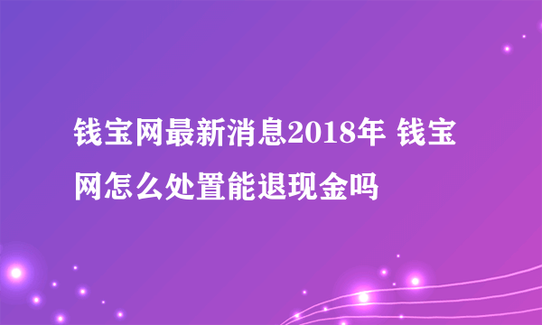 钱宝网最新消息2018年 钱宝网怎么处置能退现金吗