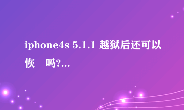 iphone4s 5.1.1 越狱后还可以恢復吗?如何让恢復?求过程