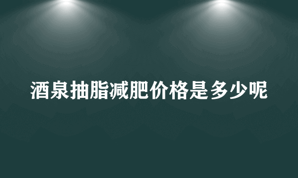 酒泉抽脂减肥价格是多少呢