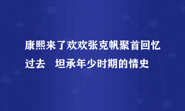 康熙来了欢欢张克帆聚首回忆过去   坦承年少时期的情史