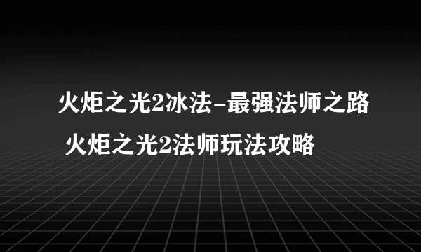 火炬之光2冰法-最强法师之路 火炬之光2法师玩法攻略