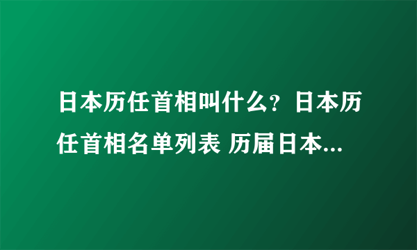 日本历任首相叫什么？日本历任首相名单列表 历届日本首相一览表