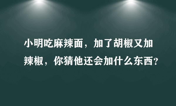 小明吃麻辣面，加了胡椒又加辣椒，你猜他还会加什么东西？