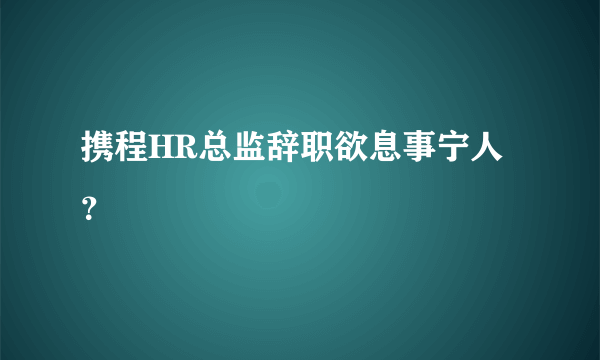 携程HR总监辞职欲息事宁人？