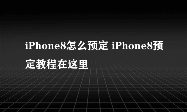 iPhone8怎么预定 iPhone8预定教程在这里