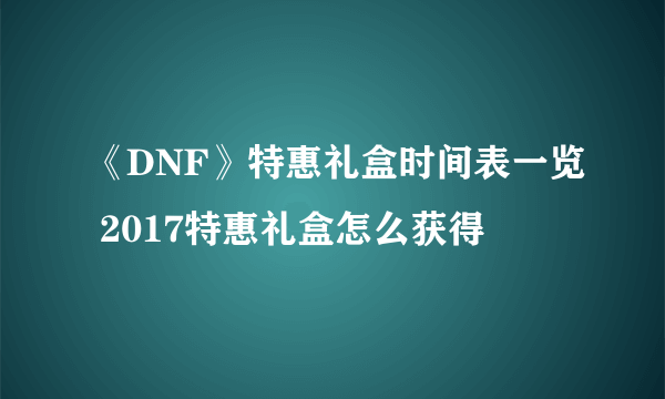 《DNF》特惠礼盒时间表一览 2017特惠礼盒怎么获得