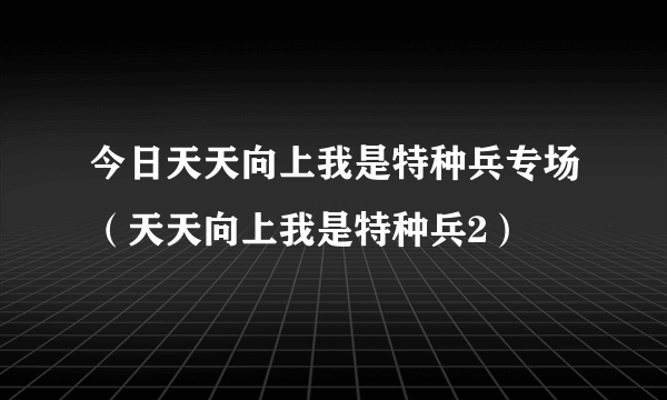 今日天天向上我是特种兵专场（天天向上我是特种兵2）