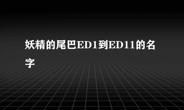 妖精的尾巴ED1到ED11的名字