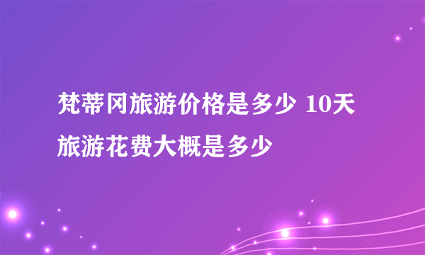 梵蒂冈旅游价格是多少 10天旅游花费大概是多少