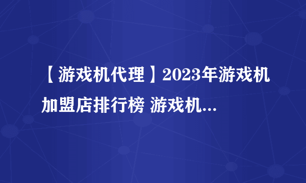 【游戏机代理】2023年游戏机加盟店排行榜 游戏机行业发展趋势分析