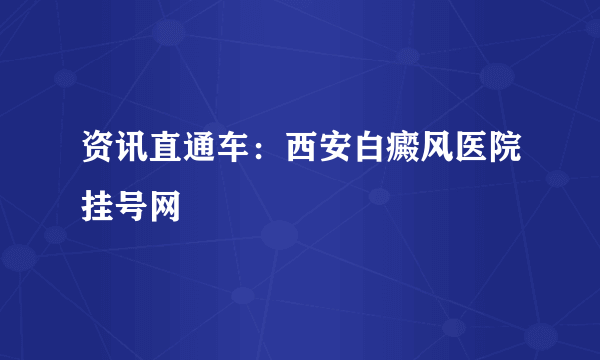 资讯直通车：西安白癜风医院挂号网