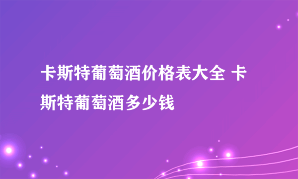 卡斯特葡萄酒价格表大全 卡斯特葡萄酒多少钱