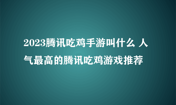 2023腾讯吃鸡手游叫什么 人气最高的腾讯吃鸡游戏推荐