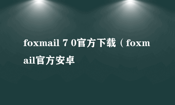 foxmail 7 0官方下载（foxmail官方安卓