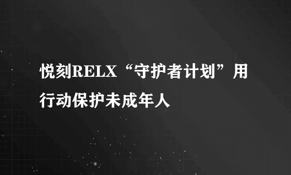 悦刻RELX“守护者计划”用行动保护未成年人