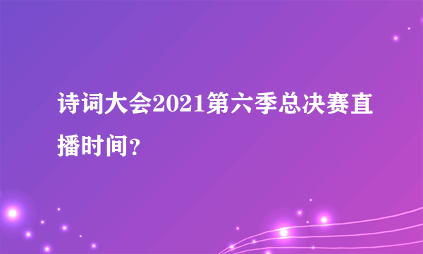 诗词大会2021第六季总决赛直播时间？