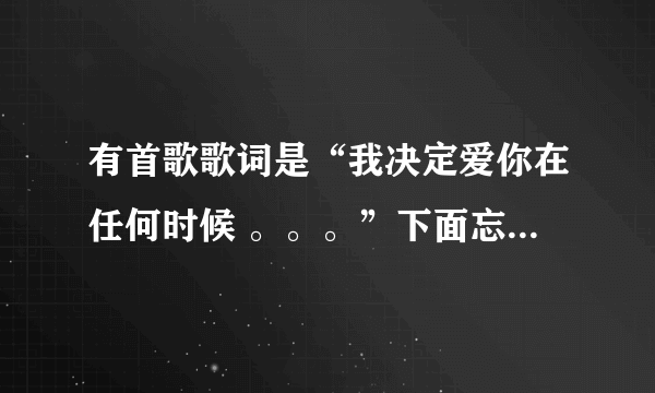 有首歌歌词是“我决定爱你在任何时候 。。。”下面忘了 好像是男女合唱的 问一下叫什么名字 谢谢