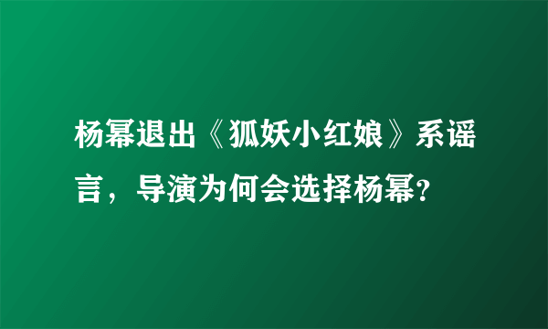 杨幂退出《狐妖小红娘》系谣言，导演为何会选择杨幂？