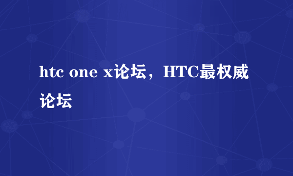 htc one x论坛，HTC最权威论坛