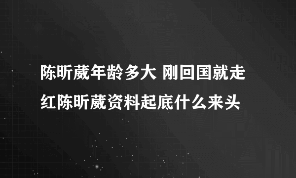 陈昕葳年龄多大 刚回国就走红陈昕葳资料起底什么来头