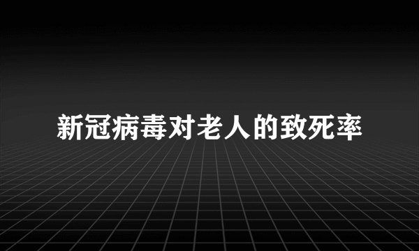 新冠病毒对老人的致死率