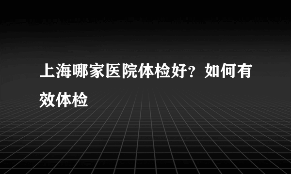 上海哪家医院体检好？如何有效体检