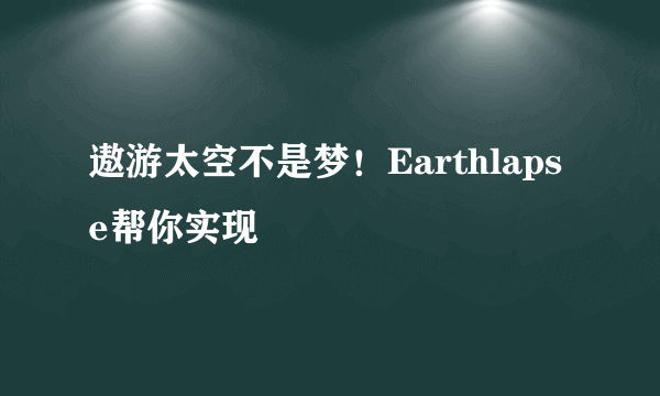 遨游太空不是梦！Earthlapse帮你实现