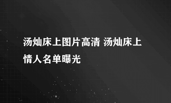 汤灿床上图片高清 汤灿床上情人名单曝光