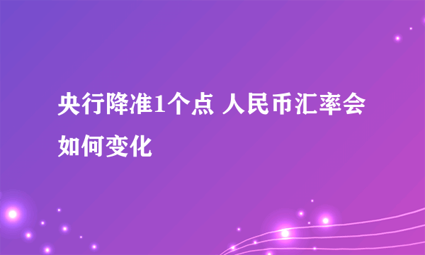 央行降准1个点 人民币汇率会如何变化