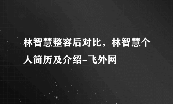 林智慧整容后对比，林智慧个人简历及介绍-飞外网