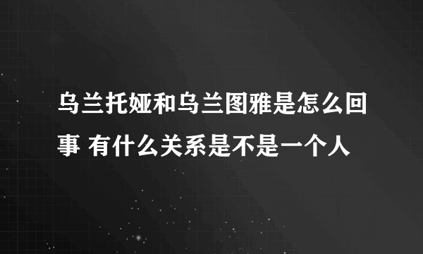 乌兰托娅和乌兰图雅是怎么回事 有什么关系是不是一个人