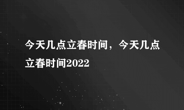 今天几点立春时间，今天几点立春时间2022