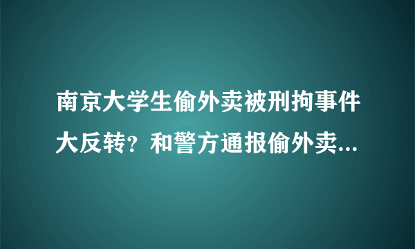 南京大学生偷外卖被刑拘事件大反转？和警方通报偷外卖是报复行为的李某是同一事件吗？