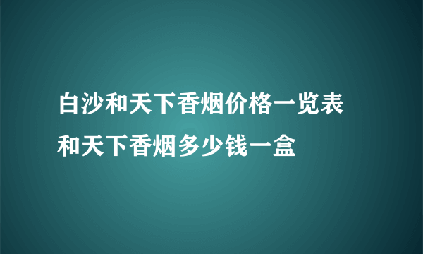 白沙和天下香烟价格一览表 和天下香烟多少钱一盒