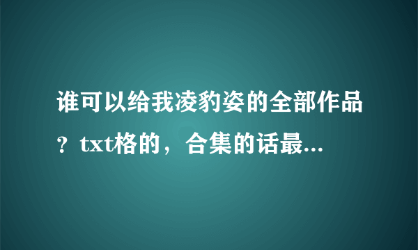 谁可以给我凌豹姿的全部作品？txt格的，合集的话最好是zip。。。。感激不尽