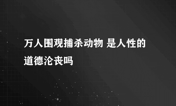 万人围观捕杀动物 是人性的道德沦丧吗