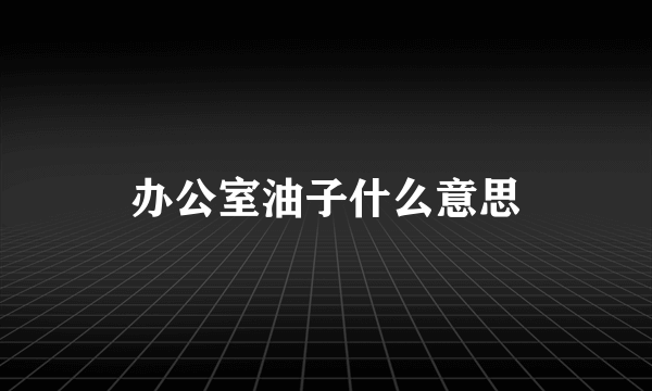 办公室油子什么意思